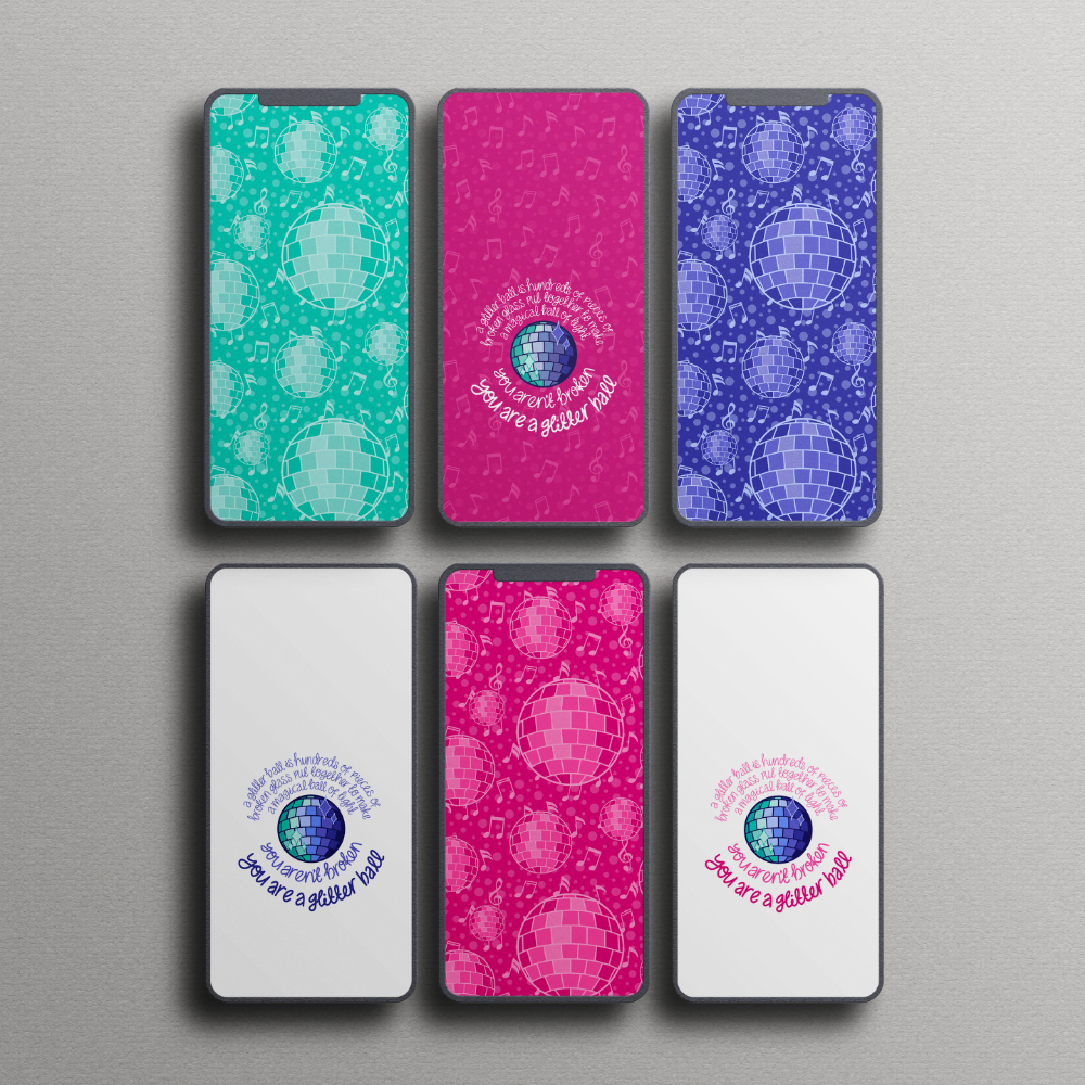 A mockup of six smartphones showing different versions of two phone wallpaper designs. One design is a glitterball pattern, which is shown in an aqua green, a pink and a blue version. The other is three versions of a blue glitterball surrounded by the quote "A glitterball is hundreds of pieces of broken glass put together to make a magical ball of light. You aren't broken. You are a glitter ball" with the quote as pink on a white background, white on a pink background and blue on a white background.