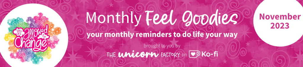 You are allowed to change Monthly Feel Goodies November 2023. Your monthly reminders to do life your way. Brought to you by The Unicorn Factory on Ko-Fi.