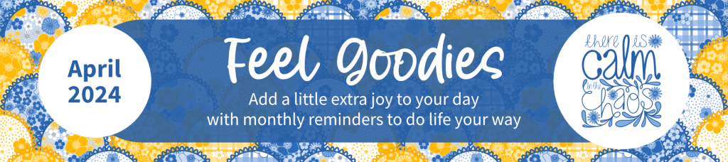 April 2024 Feel Goodies. Add a little extra joy to your day with monthly reminders to do life your way. Calm in the Chaos