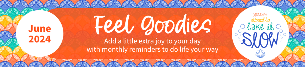 June 2024 Feel Goodies. Add a little extra joy to your day with monthly reminders to do life your way